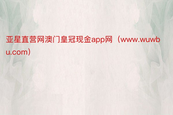 亚星直营网澳门皇冠现金app网（www.wuwbu.com）