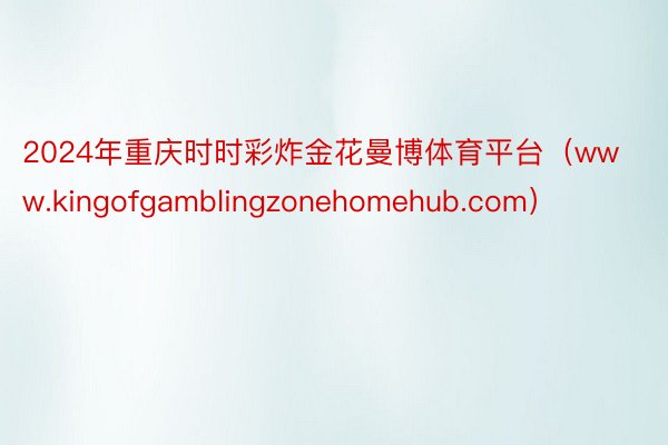 2024年重庆时时彩炸金花曼博体育平台（www.kingofgamblingzonehomehub.com）