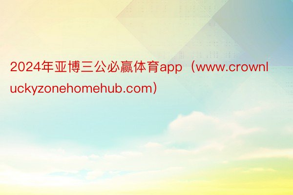 2024年亚博三公必赢体育app（www.crownluckyzonehomehub.com）