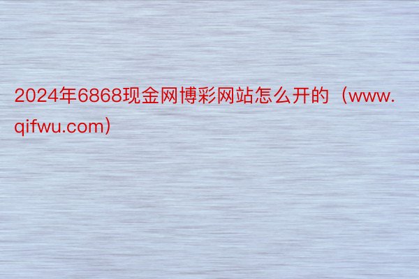 2024年6868现金网博彩网站怎么开的（www.qifwu.com）