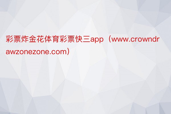 彩票炸金花体育彩票快三app（www.crowndrawzonezone.com）