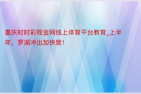 重庆时时彩现金网线上体育平台教育_上半年，罗湖冲出加快度！